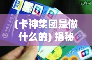 (卡神集团是做什么的) 揭秘卡神现象：如何运用信用卡积分优化生活方式，轻松实现理财增值？